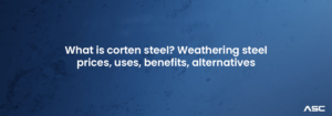 What is corten steel? Weathering steel prices, uses, benefits, alternatives